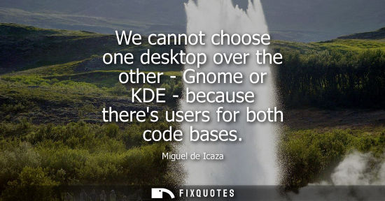 Small: We cannot choose one desktop over the other - Gnome or KDE - because theres users for both code bases
