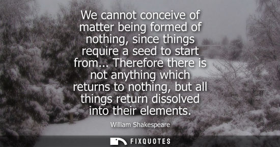 Small: We cannot conceive of matter being formed of nothing, since things require a seed to start from... Therefore t