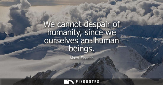 Small: We cannot despair of humanity, since we ourselves are human beings