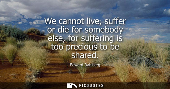Small: We cannot live, suffer or die for somebody else, for suffering is too precious to be shared