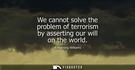 Small: We cannot solve the problem of terrorism by asserting our will on the world