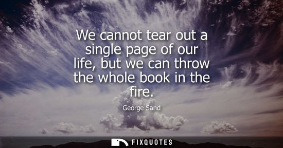 Small: We cannot tear out a single page of our life, but we can throw the whole book in the fire