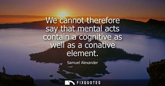 Small: We cannot therefore say that mental acts contain a cognitive as well as a conative element