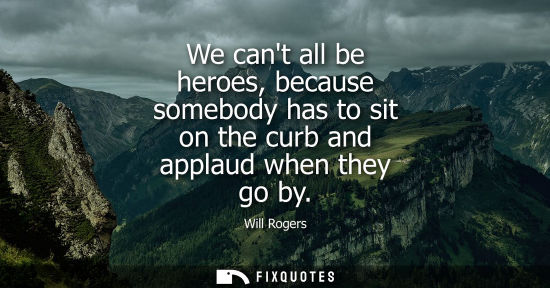 Small: We cant all be heroes, because somebody has to sit on the curb and applaud when they go by
