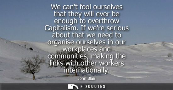 Small: We cant fool ourselves that they will ever be enough to overthrow Capitalism. If were serious about tha