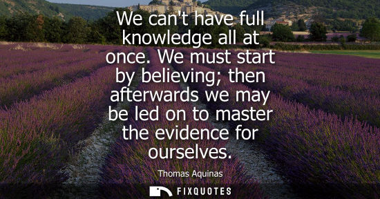 Small: We cant have full knowledge all at once. We must start by believing then afterwards we may be led on to