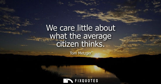 Small: We care little about what the average citizen thinks - Tom Metzger