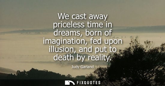 Small: We cast away priceless time in dreams, born of imagination, fed upon illusion, and put to death by reality - J