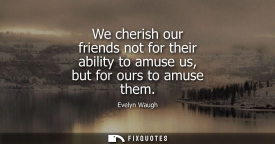 Small: We cherish our friends not for their ability to amuse us, but for ours to amuse them
