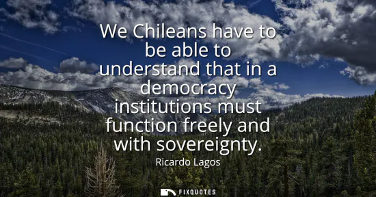 Small: We Chileans have to be able to understand that in a democracy institutions must function freely and with sover