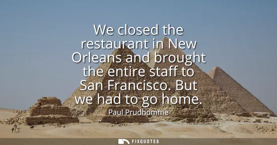 Small: We closed the restaurant in New Orleans and brought the entire staff to San Francisco. But we had to go home