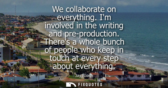 Small: We collaborate on everything. Im involved in the writing and pre-production. Theres a whole bunch of pe