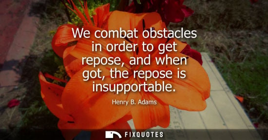 Small: We combat obstacles in order to get repose, and when got, the repose is insupportable