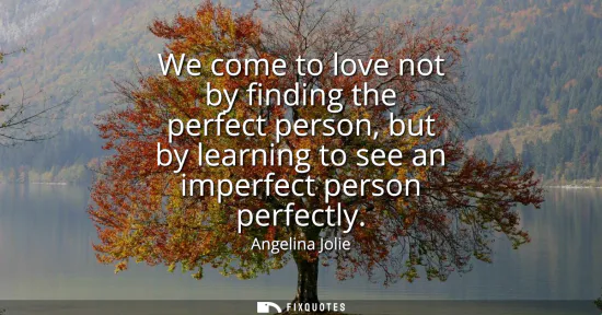 Small: We come to love not by finding the perfect person, but by learning to see an imperfect person perfectly