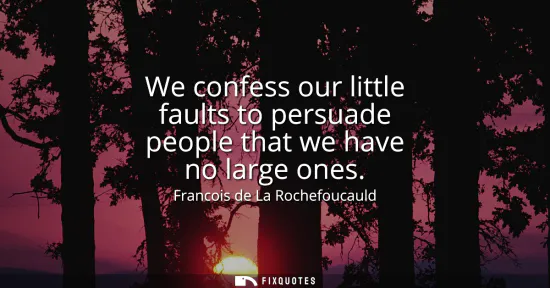 Small: We confess our little faults to persuade people that we have no large ones