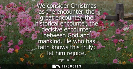 Small: We consider Christmas as the encounter, the great encounter, the historical encounter, the decisive encounter,