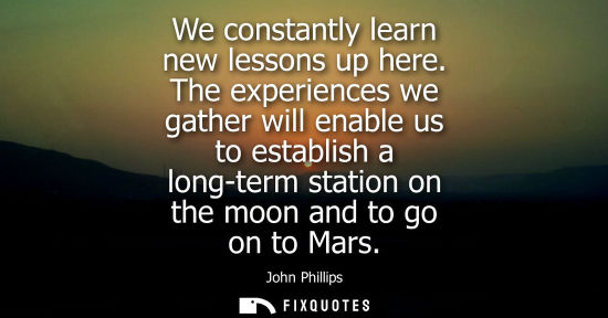 Small: We constantly learn new lessons up here. The experiences we gather will enable us to establish a long-t