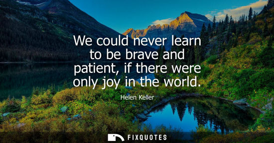 Small: We could never learn to be brave and patient, if there were only joy in the world
