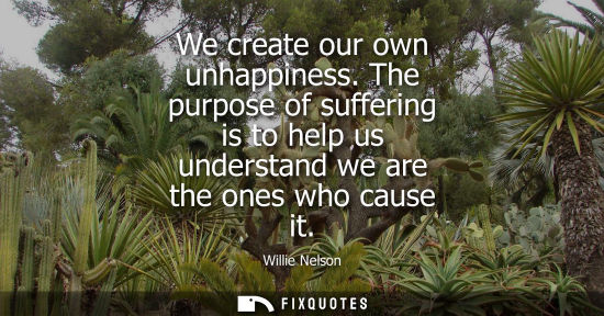 Small: We create our own unhappiness. The purpose of suffering is to help us understand we are the ones who ca