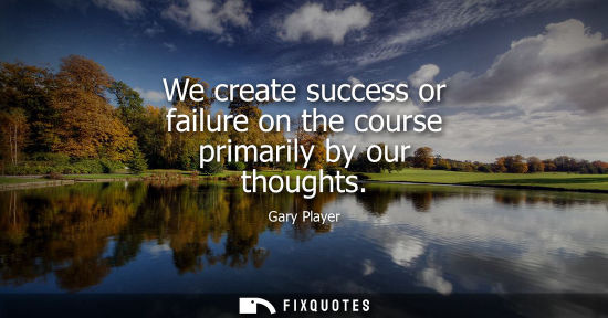 Small: We create success or failure on the course primarily by our thoughts