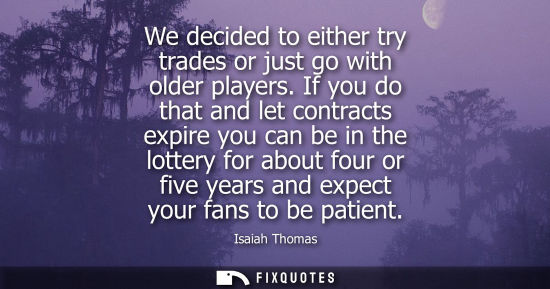 Small: We decided to either try trades or just go with older players. If you do that and let contracts expire 