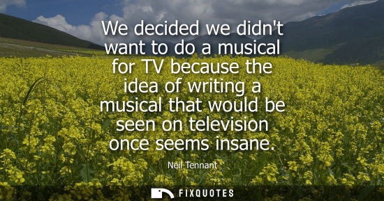 Small: We decided we didnt want to do a musical for TV because the idea of writing a musical that would be see