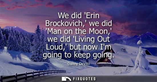 Small: We did Erin Brockovich, we did Man on the Moon, we did Living Out Loud, but now Im going to keep going