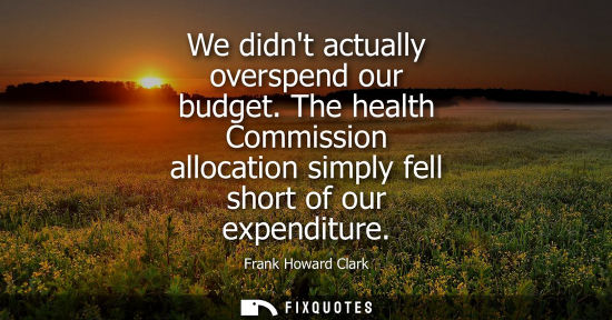 Small: We didnt actually overspend our budget. The health Commission allocation simply fell short of our expen