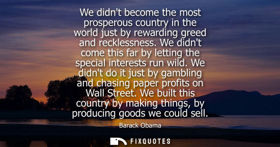 Small: We didnt become the most prosperous country in the world just by rewarding greed and recklessness. We didnt co