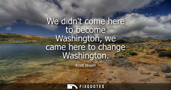 Small: We didnt come here to become Washington, we came here to change Washington