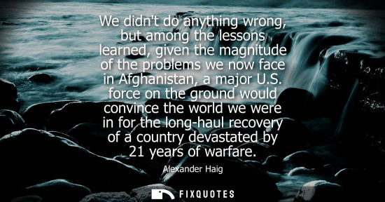 Small: We didnt do anything wrong, but among the lessons learned, given the magnitude of the problems we now f