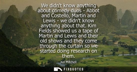 Small: We didnt know anything about comedy duos - Abbot and Costello, Martin and Lewis - we didnt know anythin