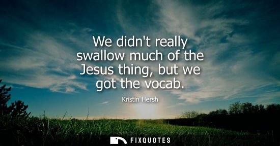 Small: We didnt really swallow much of the Jesus thing, but we got the vocab