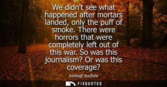 Small: We didnt see what happened after mortars landed, only the puff of smoke. There were horrors that were complete