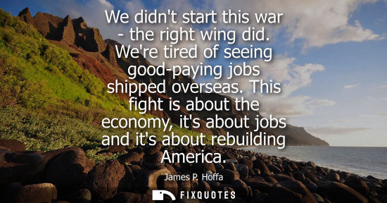 Small: We didnt start this war - the right wing did. Were tired of seeing good-paying jobs shipped overseas.