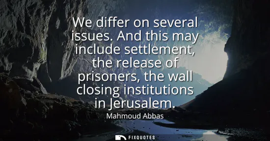 Small: We differ on several issues. And this may include settlement, the release of prisoners, the wall closing insti