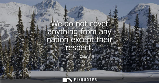 Small: We do not covet anything from any nation except their respect