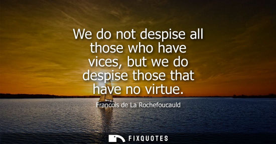 Small: We do not despise all those who have vices, but we do despise those that have no virtue