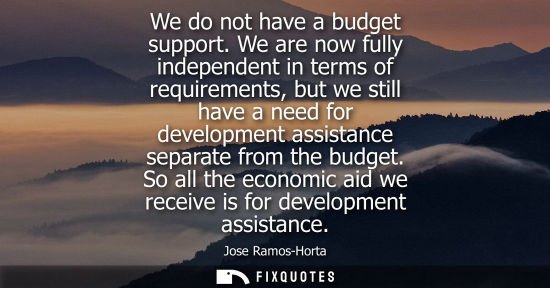 Small: We do not have a budget support. We are now fully independent in terms of requirements, but we still ha