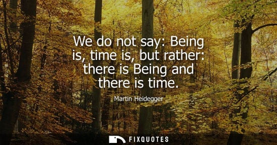 Small: We do not say: Being is, time is, but rather: there is Being and there is time