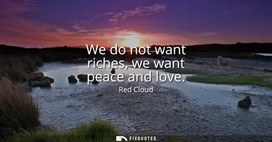 Small: We do not want riches, we want peace and love