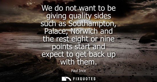 Small: We do not want to be giving quality sides such as Southampton, Palace, Norwich and the rest eight or ni