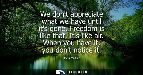 Small: We dont appreciate what we have until its gone. Freedom is like that. Its like air. When you have it, y