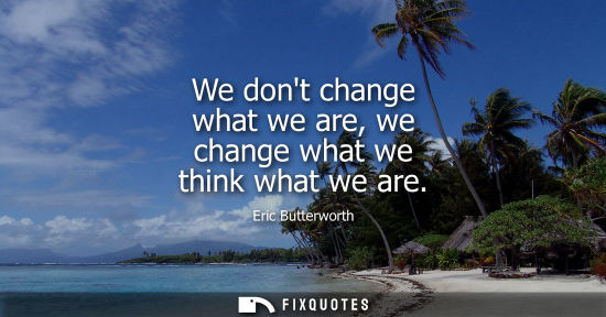 Small: We dont change what we are, we change what we think what we are