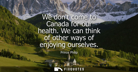 Small: We dont come to Canada for our health. We can think of other ways of enjoying ourselves