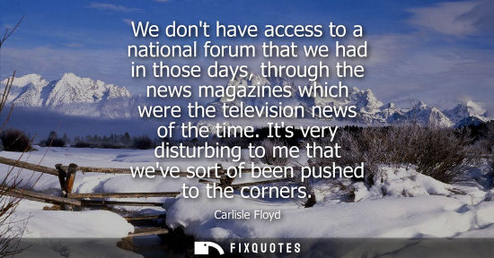 Small: We dont have access to a national forum that we had in those days, through the news magazines which wer