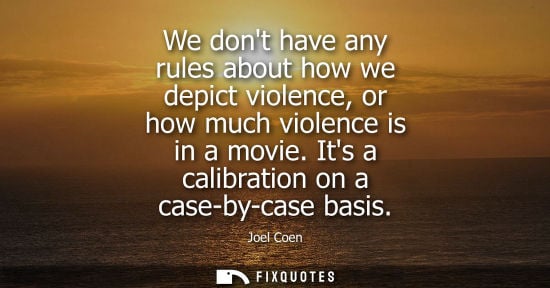 Small: We dont have any rules about how we depict violence, or how much violence is in a movie. Its a calibrat