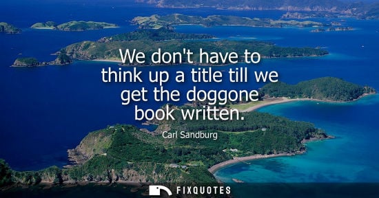 Small: We dont have to think up a title till we get the doggone book written