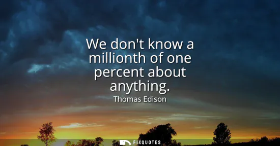 Small: We dont know a millionth of one percent about anything