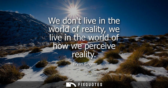 Small: We dont live in the world of reality, we live in the world of how we perceive reality